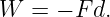 W  =  − F d.
