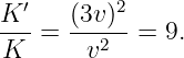 K ′   (3v)2
---=  ----- = 9.
K      v2

