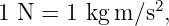 1 N  = 1 kgm ∕s2,
