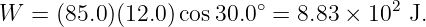 W  =  (85.0)(12.0)cos 30.0∘ = 8.83 × 102 J.
