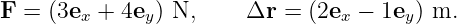 F = (3ex + 4ey ) N,    Δr  = (2ex − 1ey) m.
