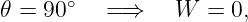       ∘
𝜃 = 90    =⇒    W  =  0,
