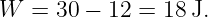 W  = 30 − 12 = 18 J.
