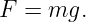 F  = mg.
