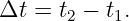 Δt  = t2 − t1.
