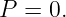 P  = 0.
