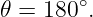 𝜃 = 180 ∘.
