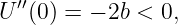 U ′′(0) = − 2b < 0,
