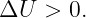 ΔU   > 0.
