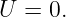 U  = 0.
