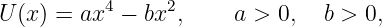           4     2
U (x) = ax  − bx ,     a > 0,  b > 0,
