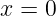 x = 0
