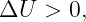 ΔU   > 0,
