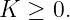 K  ≥ 0.
