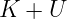K  + U
