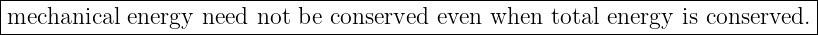 |-----------------------------------------------------------------------------|
mechanical  energy need not be conserved even when  total energy is conserved. |
-------------------------------------------------------------------------------
