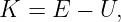 K =  E − U,
