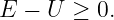 E −  U ≥ 0.
