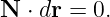 N  ⋅ dr = 0.
