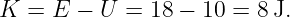K =  E − U  = 18 − 10 = 8 J.
