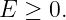 E  ≥ 0.
