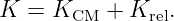 K  = KCM  +  Krel.
