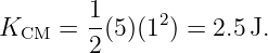 K    =  1(5)(12) = 2.5 J.
  CM    2
