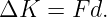 ΔK   = F d.
