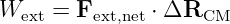 W    = F      ⋅ ΔR
  ext     ext,net     CM
