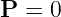 P = 0
