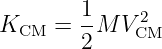         1
KCM  =  -M V 2CM
        2
