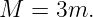 M  = 3m.
