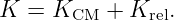 K  = KCM  +  Krel.
