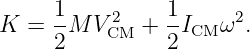      1          1
K =  -M  V2CM +  -ICM ω2.
     2          2
