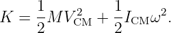 K =  1M  V2  +  1I   ω2.
     2    CM    2 CM

