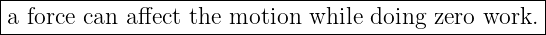 |---------------------------------------------------|
a force can affect the motion  while doing zero work. |
-----------------------------------------------------
