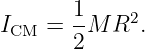 I   =  1M R2.
 CM    2
