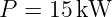 P  = 15 kW
