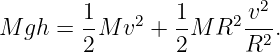                          2
        1-   2   1-   2 v--
M  gh = 2 M v  + 2M  R  R2.

