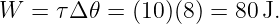 W  =  τΔ 𝜃 = (10)(8) = 80J.
