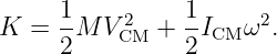 K =  1M  V2  +  1I   ω2.
     2    CM    2 CM
