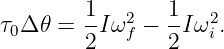         1       1
τ0Δ 𝜃 = -Iω2f − -Iω2i.
        2       2
