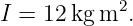             2
I = 12 kg m .
