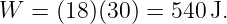 W  = (18)(30) = 540 J.
