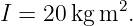 I = 20 kg m2.
