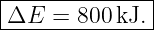 |--------------|
|ΔE  =  800kJ. |
---------------
