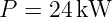 P  = 24 kW
