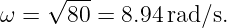     √ ---
ω =   80 = 8.94 rad∕s.
