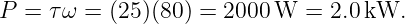 P  = τω =  (25 )(80 ) = 2000W  =  2.0 kW.
