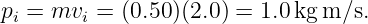 pi = mvi = (0.50)(2.0) = 1.0kg m ∕s.
